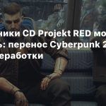 Сотрудники CD Projekt RED могли выбрать: перенос Cyberpunk 2077 или переработки