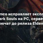 Bandai Namco исправляет эксплойт в серии Dark Souls на PC, серверы игр не включат до релиза Elden Ring