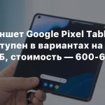 СМИ: Планшет Google Pixel Tablet будет доступен в вариантах на 128/256 ГБ, стоимость — 600-650 евро
