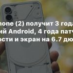 Nothing Phone (2) получит 3 года обновлений Android, 4 года патчей безопасности и экран на 6.7 дюймов